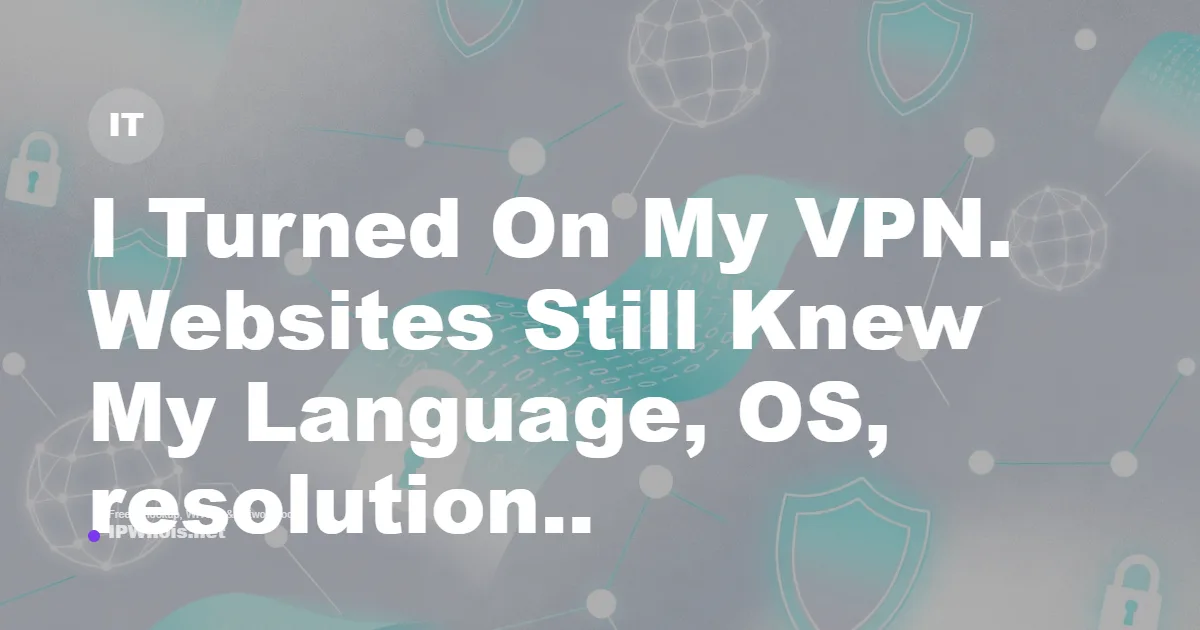 I Turned On My VPN. Websites Still Knew My Real OS, Browser, and Screen Size.